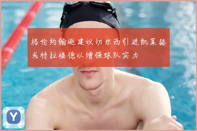 格伦约翰逊建议切尔西引进凯莱赫或特拉福德以增强球队实力