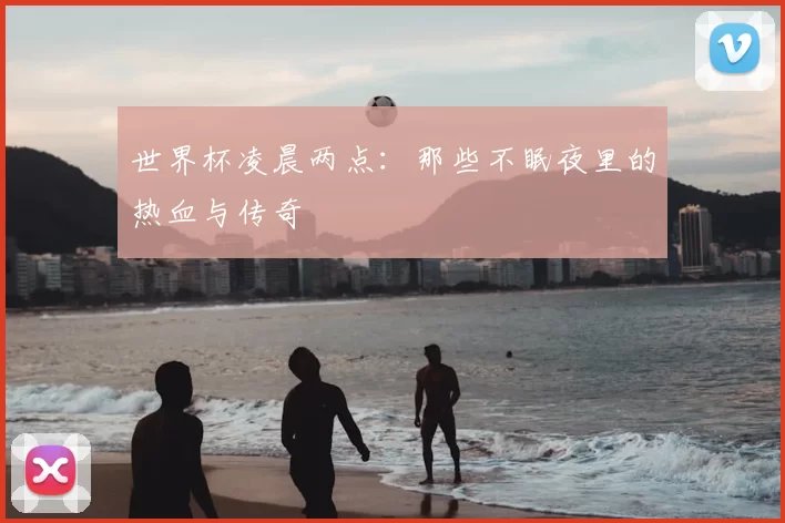 世界杯凌晨两点：那些不眠夜里的热血与传奇