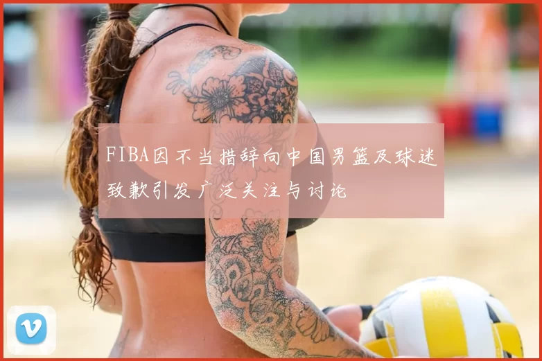 FIBA因不当措辞向中国男篮及球迷致歉引发广泛关注与讨论