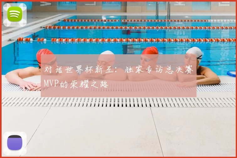 对话世界杯新王：独家专访总决赛MVP的荣耀之路