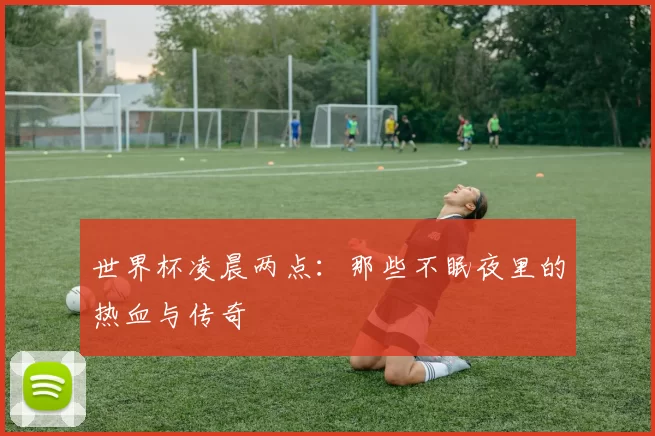 世界杯凌晨两点：那些不眠夜里的热血与传奇