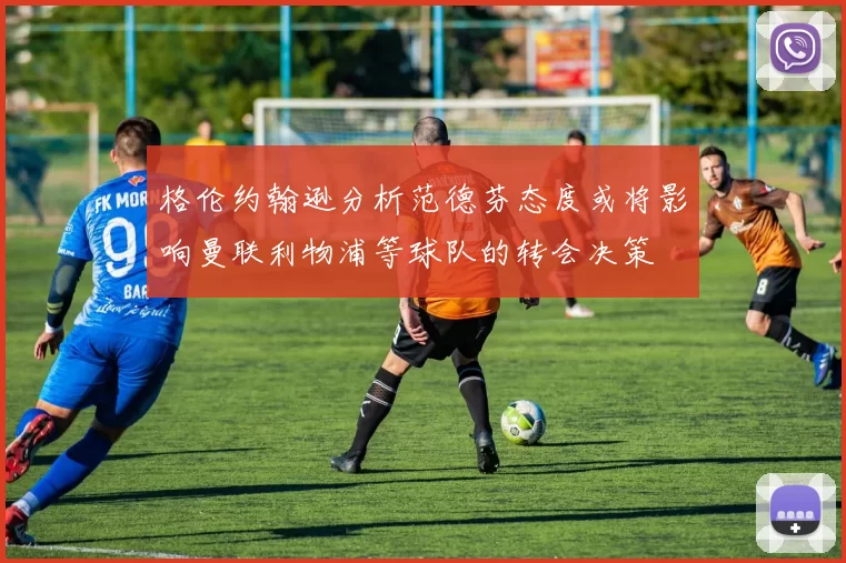 格伦约翰逊分析范德芬态度或将影响曼联利物浦等球队的转会决策