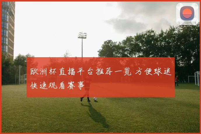 欧洲杯直播平台推荐一览 方便球迷快速观看赛事