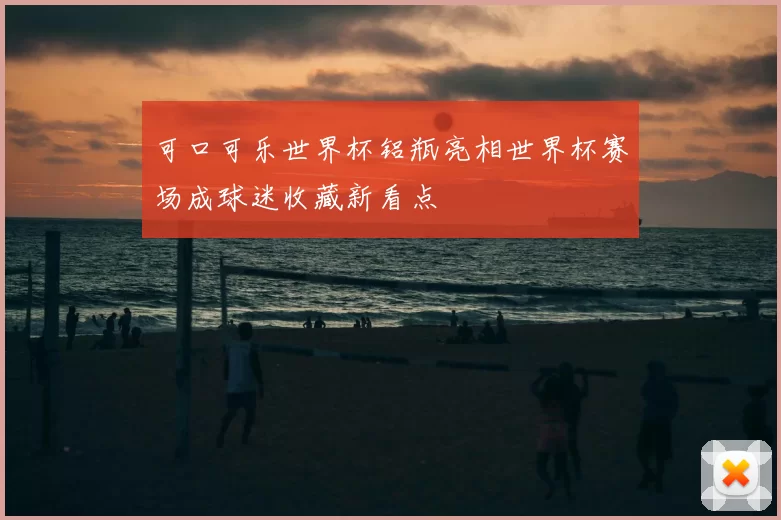 可口可乐世界杯铝瓶亮相世界杯赛场成球迷收藏新看点