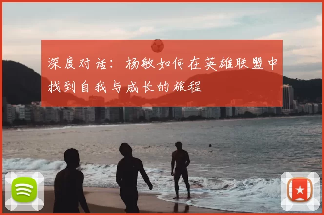 深度对话：杨敏如何在英雄联盟中找到自我与成长的旅程