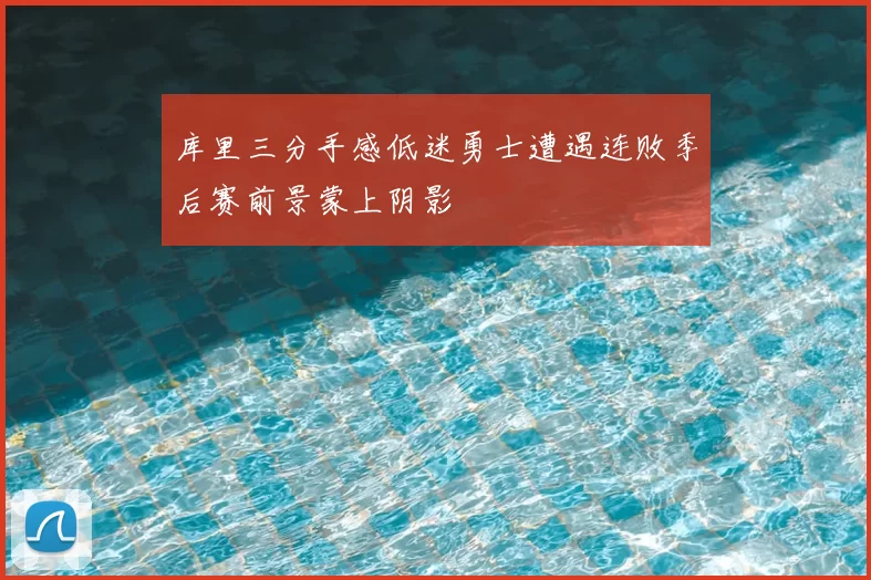库里三分手感低迷勇士遭遇连败季后赛前景蒙上阴影