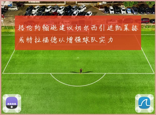 格伦约翰逊建议切尔西引进凯莱赫或特拉福德以增强球队实力