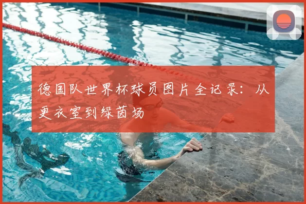 德国队世界杯球员图片全记录：从更衣室到绿茵场