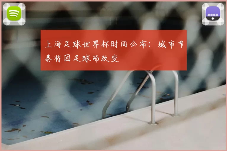 上海足球世界杯时间公布：城市节奏将因足球而改变