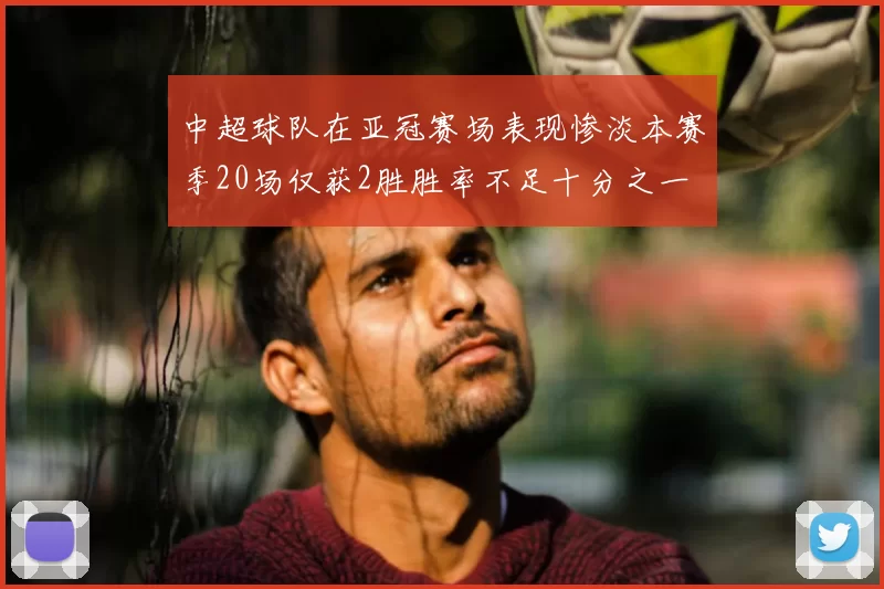 中超球队在亚冠赛场表现惨淡本赛季20场仅获2胜胜率不足十分之一