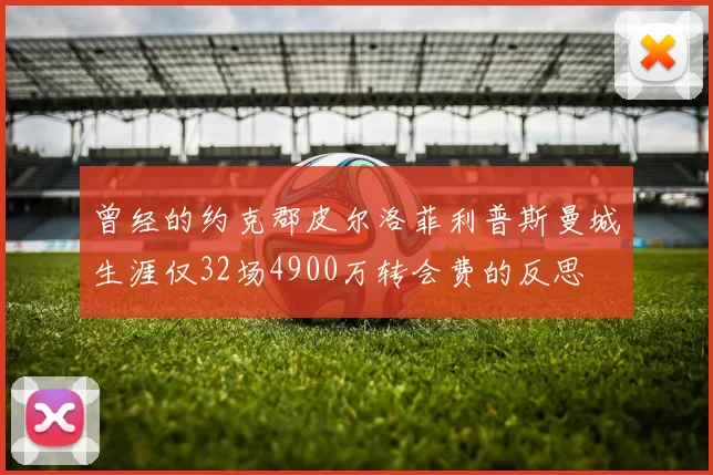曾经的约克郡皮尔洛菲利普斯曼城生涯仅32场4900万转会费的反思