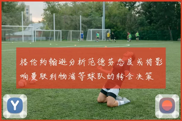 格伦约翰逊分析范德芬态度或将影响曼联利物浦等球队的转会决策