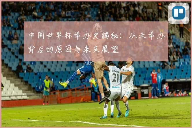 中国世界杯举办史揭秘:从未举办背后的原因与未来展望