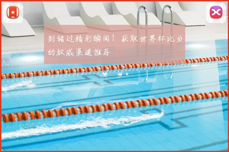 别错过精彩瞬间!获取世界杯比分的权威渠道推荐