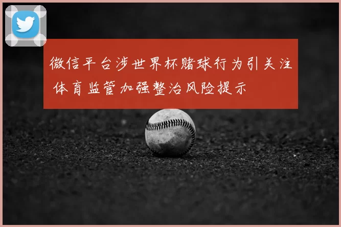 微信平台涉世界杯赌球行为引关注 体育监管加强整治风险提示