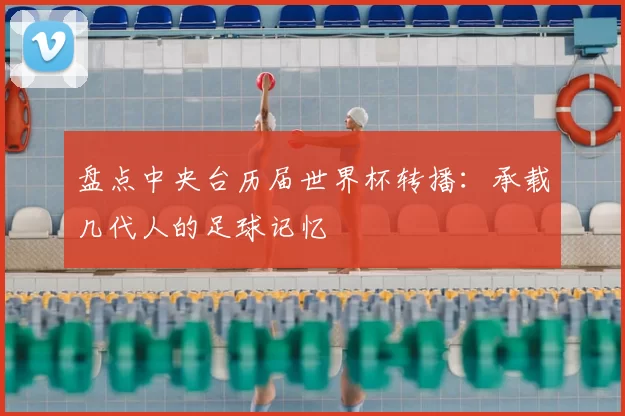盘点中央台历届世界杯转播：承载几代人的足球记忆