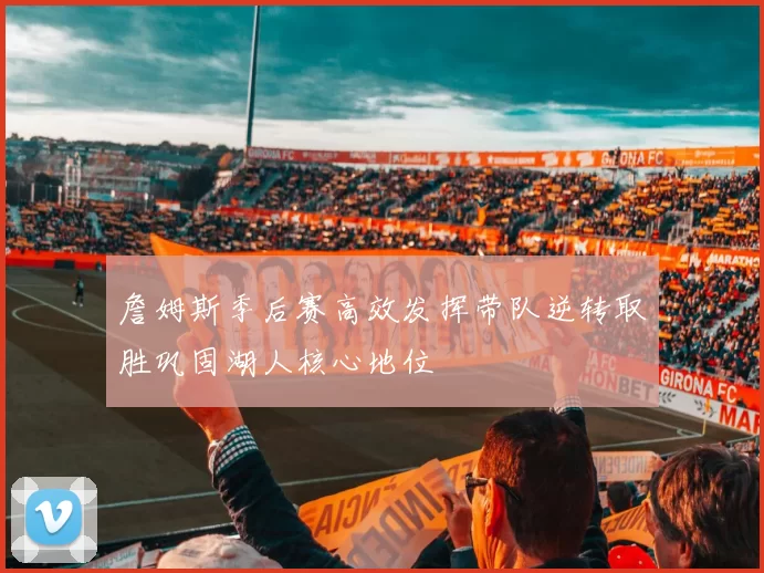 詹姆斯季后赛高效发挥带队逆转取胜巩固湖人核心地位