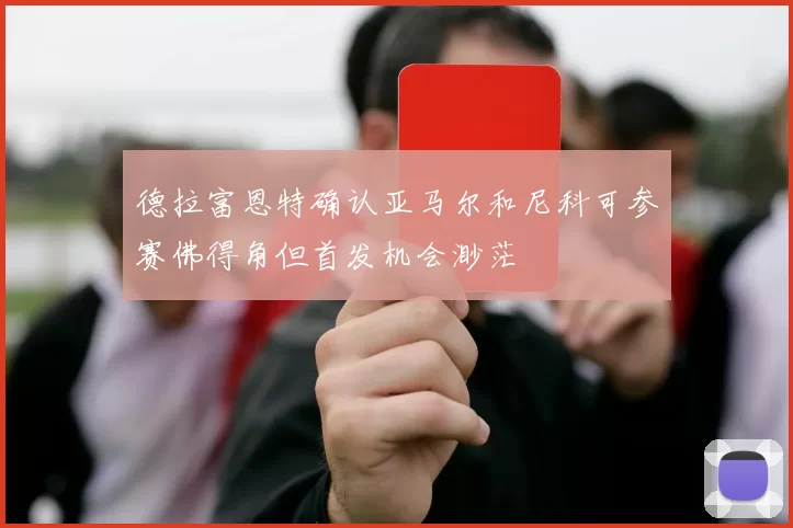 德拉富恩特确认亚马尔和尼科可参赛佛得角但首发机会渺茫
