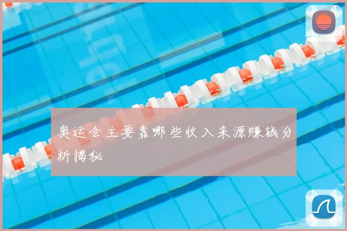奥运会主要靠哪些收入来源赚钱分析揭秘