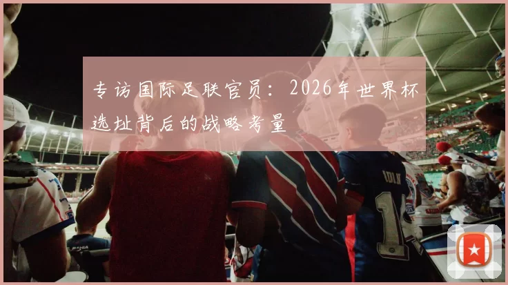 专访国际足联官员：2026年世界杯选址背后的战略考量