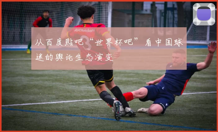 从百度贴吧“世界杯吧”看中国球迷的舆论生态演变