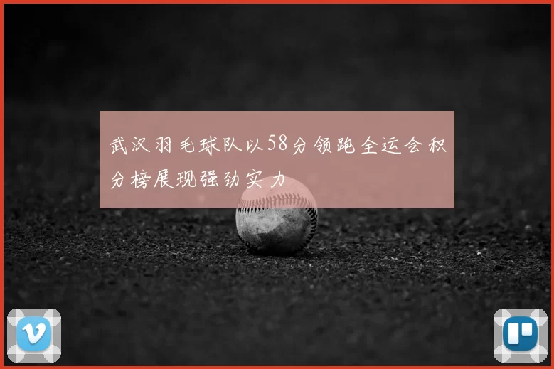 武汉羽毛球队以58分领跑全运会积分榜展现强劲实力