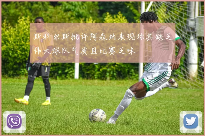 斯科尔斯批评阿森纳表现称其缺乏伟大球队气质且比赛乏味