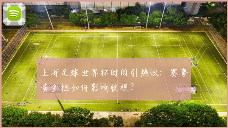 上海足球世界杯时间引热议：赛事黄金档如何影响收视？
