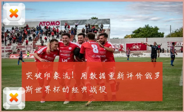 突破印象流！用数据重新评价俄罗斯世界杯的经典战役