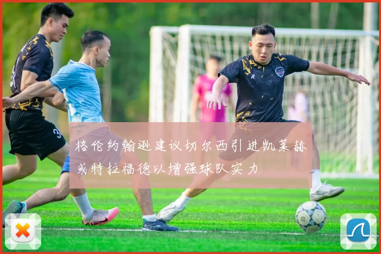 格伦约翰逊建议切尔西引进凯莱赫或特拉福德以增强球队实力