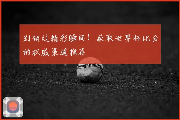 别错过精彩瞬间!获取世界杯比分的权威渠道推荐