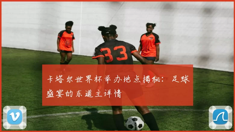 卡塔尔世界杯举办地点揭秘：足球盛宴的东道主详情
