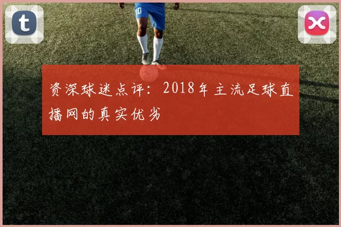 资深球迷点评：2018年主流足球直播网的真实优劣