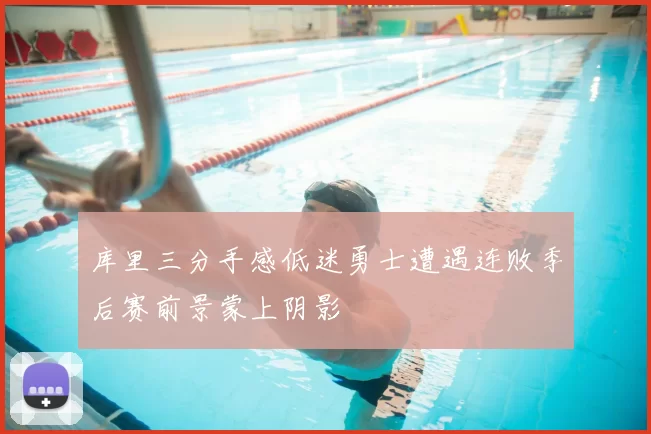 库里三分手感低迷勇士遭遇连败季后赛前景蒙上阴影