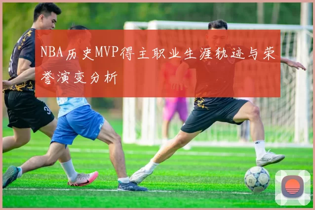 NBA历史MVP得主职业生涯轨迹与荣誉演变分析