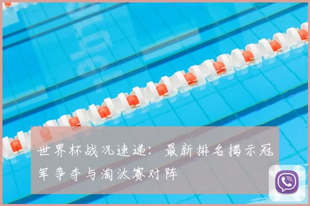 世界杯战况速递：最新排名揭示冠军争夺与淘汰赛对阵