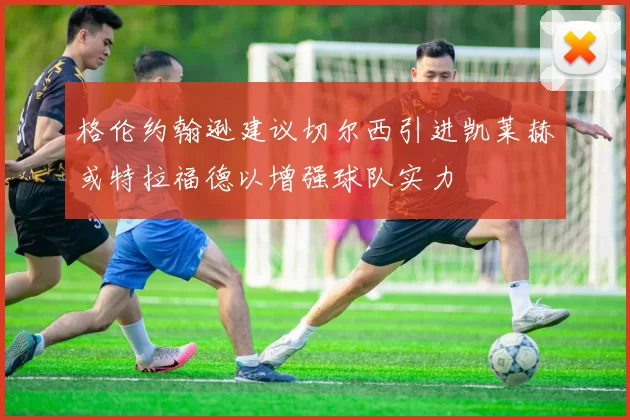 格伦约翰逊建议切尔西引进凯莱赫或特拉福德以增强球队实力