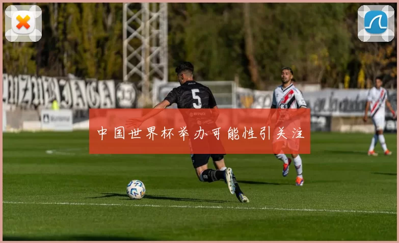 中国世界杯举办可能性引关注