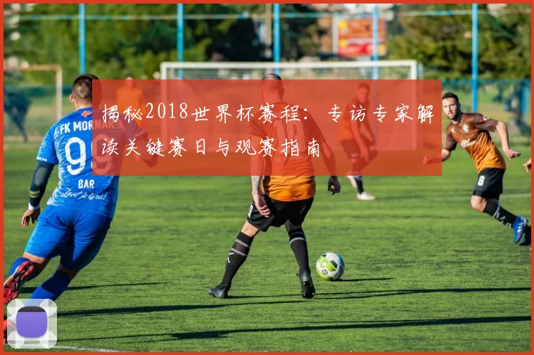 揭秘2018世界杯赛程:专访专家解读关键赛日与观赛指南