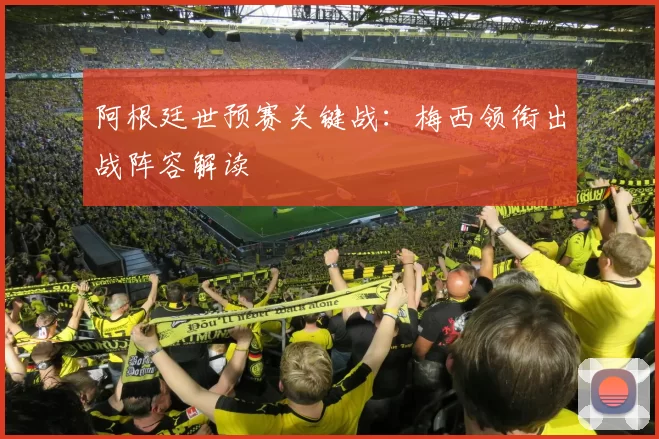 阿根廷世预赛关键战：梅西领衔出战阵容解读