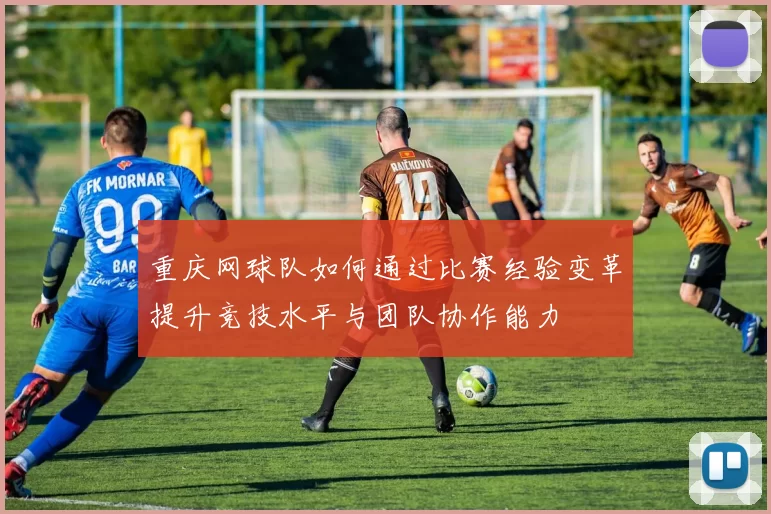 重庆网球队如何通过比赛经验变革提升竞技水平与团队协作能力