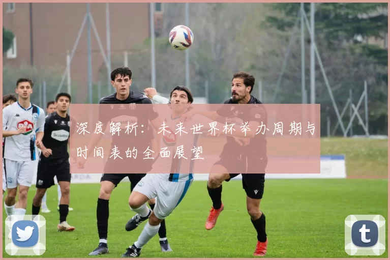 深度解析:未来世界杯举办周期与时间表的全面展望