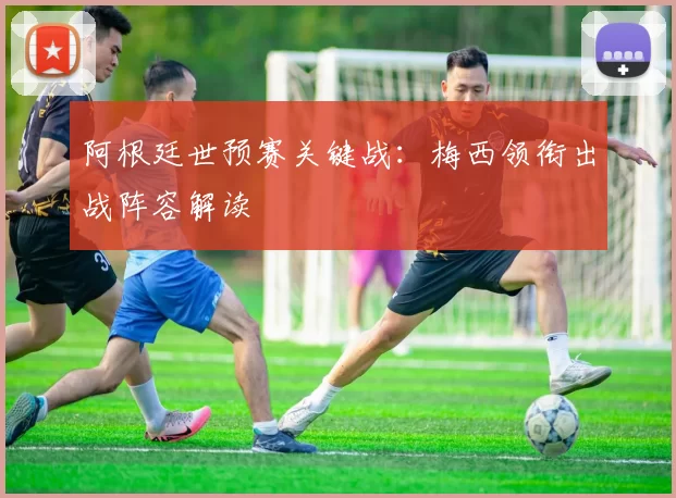 阿根廷世预赛关键战:梅西领衔出战阵容解读