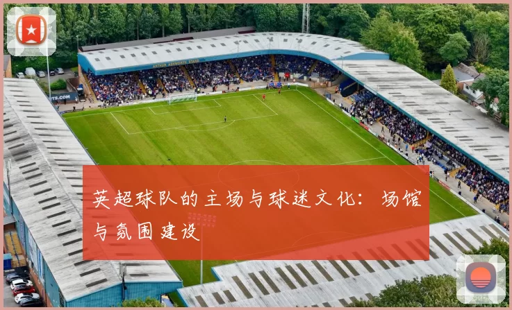 英超球队的主场与球迷文化：场馆与氛围建设