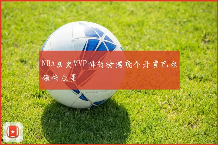 NBA历史MVP排行榜揭晓乔丹贾巴尔领衔众星