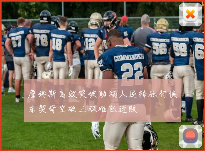 詹姆斯高效突破助湖人逆转独行侠东契奇空砍三双难阻连败