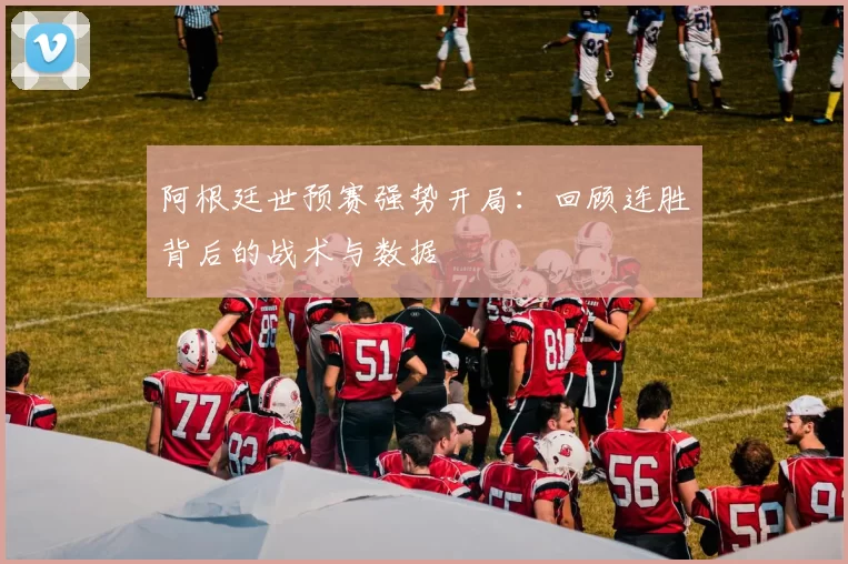阿根廷世预赛强势开局：回顾连胜背后的战术与数据