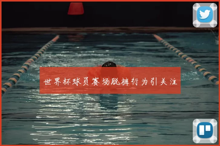 世界杯球员赛场脱裤行为引关注