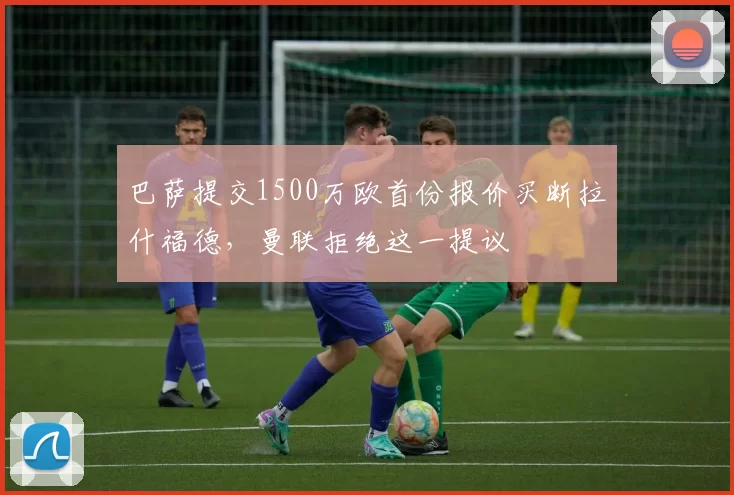 巴萨提交1500万欧首份报价买断拉什福德，曼联拒绝这一提议