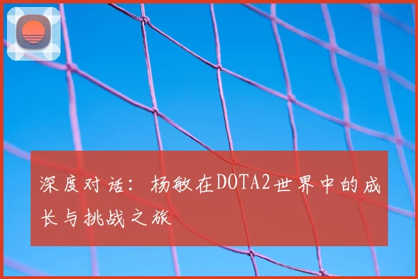 深度对话:杨敏在DOTA2世界中的成长与挑战之旅